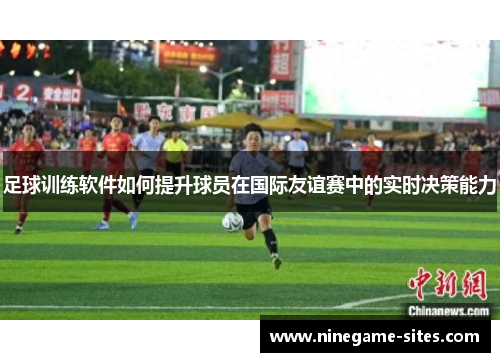 足球训练软件如何提升球员在国际友谊赛中的实时决策能力